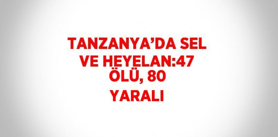TANZANYA’DA SEL VE HEYELAN:47 ÖLÜ, 80 YARALI