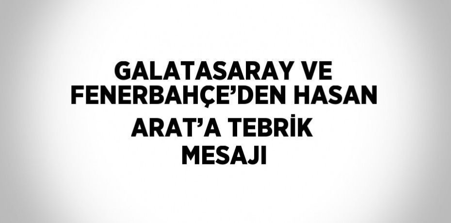GALATASARAY VE FENERBAHÇE’DEN HASAN ARAT’A TEBRİK MESAJI