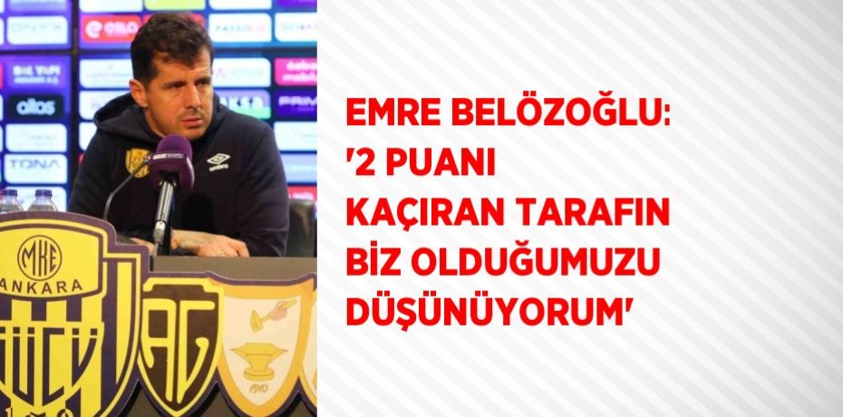EMRE BELÖZOĞLU: '2 PUANI KAÇIRAN TARAFIN BİZ OLDUĞUMUZU DÜŞÜNÜYORUM'