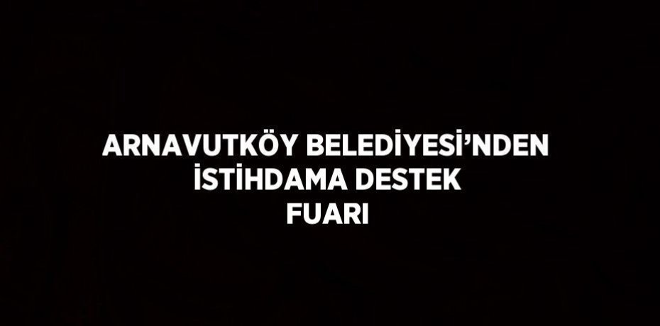 ARNAVUTKÖY BELEDİYESİ’NDEN İSTİHDAMA DESTEK FUARI