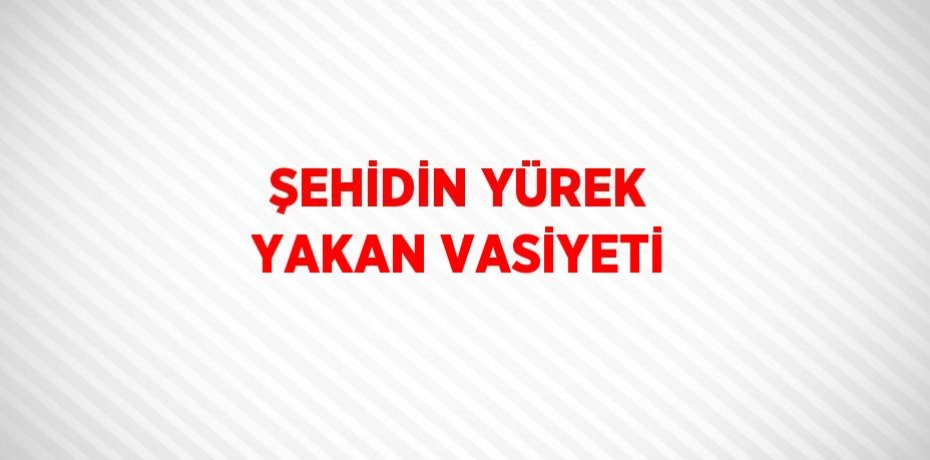 ŞEHİDİN YÜREK YAKAN VASİYETİ
