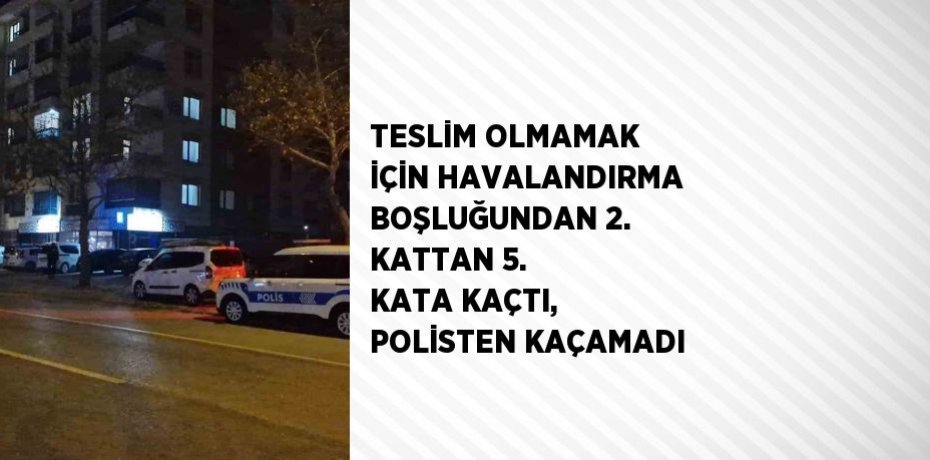 TESLİM OLMAMAK İÇİN HAVALANDIRMA BOŞLUĞUNDAN 2. KATTAN 5. KATA KAÇTI, POLİSTEN KAÇAMADI