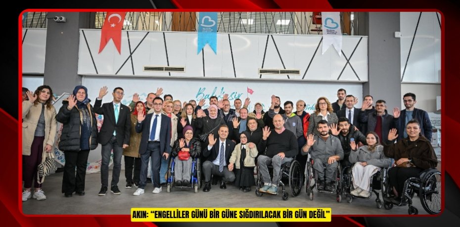 AKIN: “ENGELLİLER GÜNÜ BİR GÜNE SIĞDIRILACAK BİR GÜN DEĞİL”