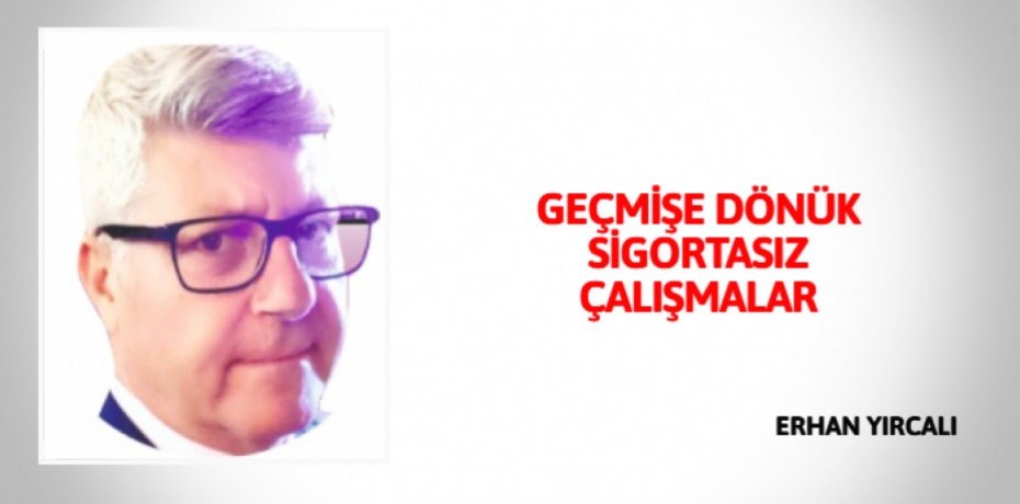 GEÇMİŞE DÖNÜK SİGORTASIZ ÇALIŞMALAR