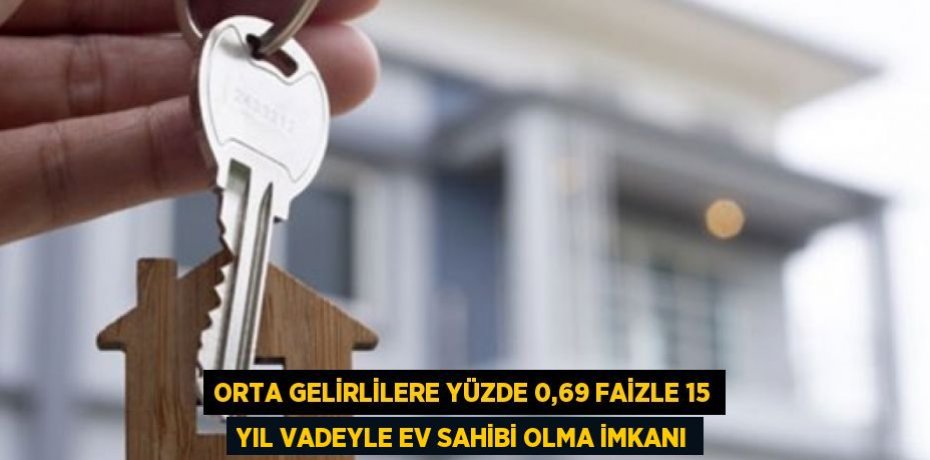 Orta gelirlilere yüzde 0,69 faizle 15 yıl vadeyle ev sahibi olma imkanı
