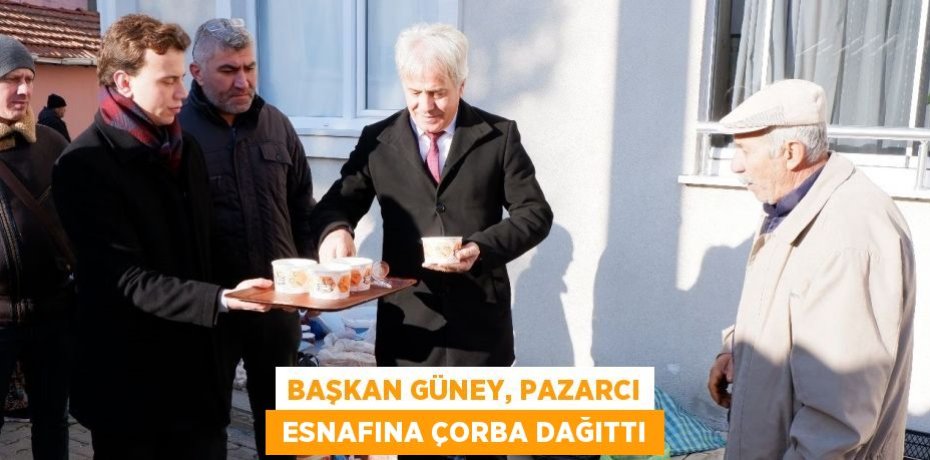 BAŞKAN GÜNEY, PAZARCI  ESNAFINA ÇORBA DAĞITTI