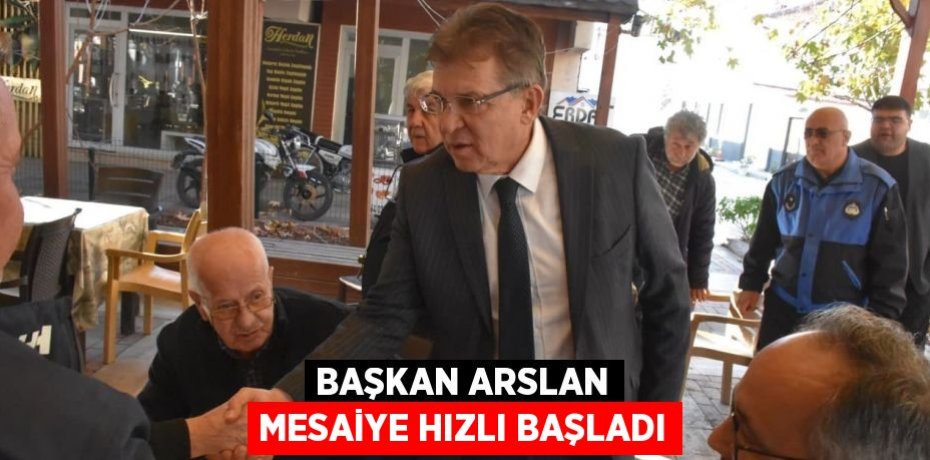 BAŞKAN ARSLAN MESAİYE HIZLI BAŞLADI