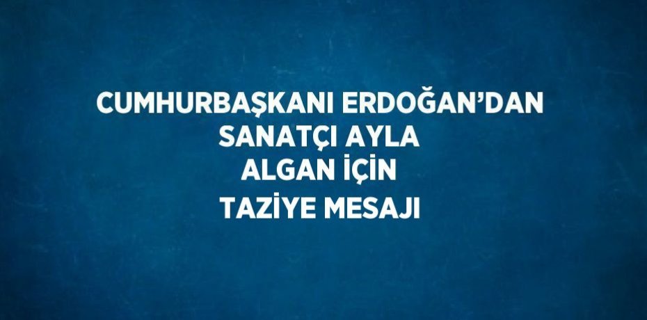 CUMHURBAŞKANI ERDOĞAN’DAN SANATÇI AYLA ALGAN İÇİN TAZİYE MESAJI