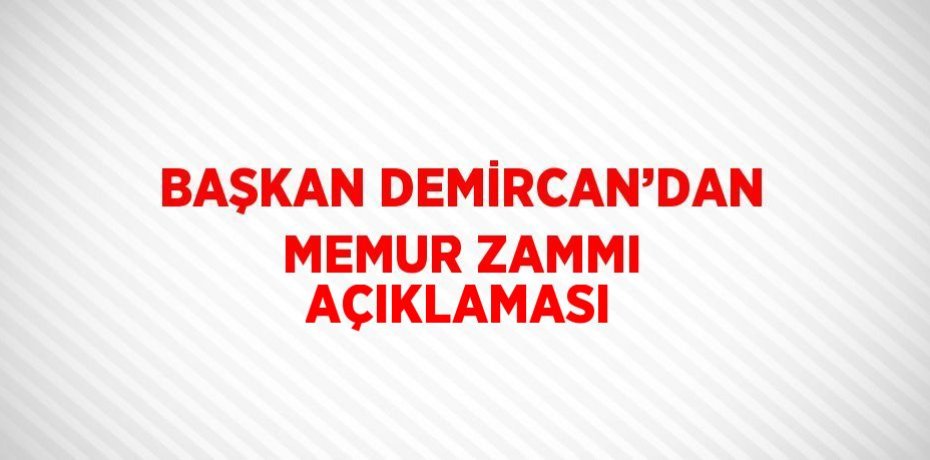 BAŞKAN DEMİRCAN’DAN MEMUR ZAMMI AÇIKLAMASI
