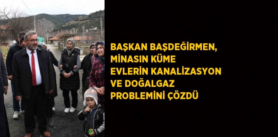 BAŞKAN BAŞDEĞİRMEN, MİNASIN KÜME EVLERİN KANALİZASYON VE DOĞALGAZ PROBLEMİNİ ÇÖZDÜ