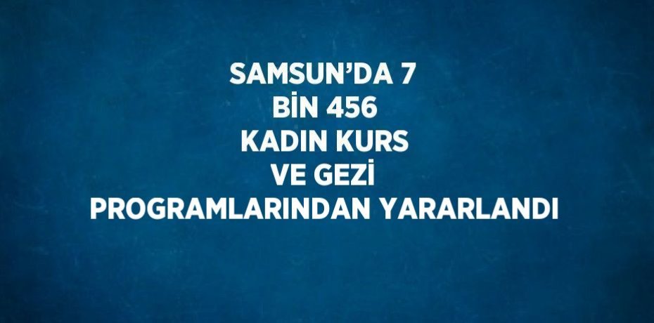 SAMSUN’DA 7 BİN 456 KADIN KURS VE GEZİ PROGRAMLARINDAN YARARLANDI