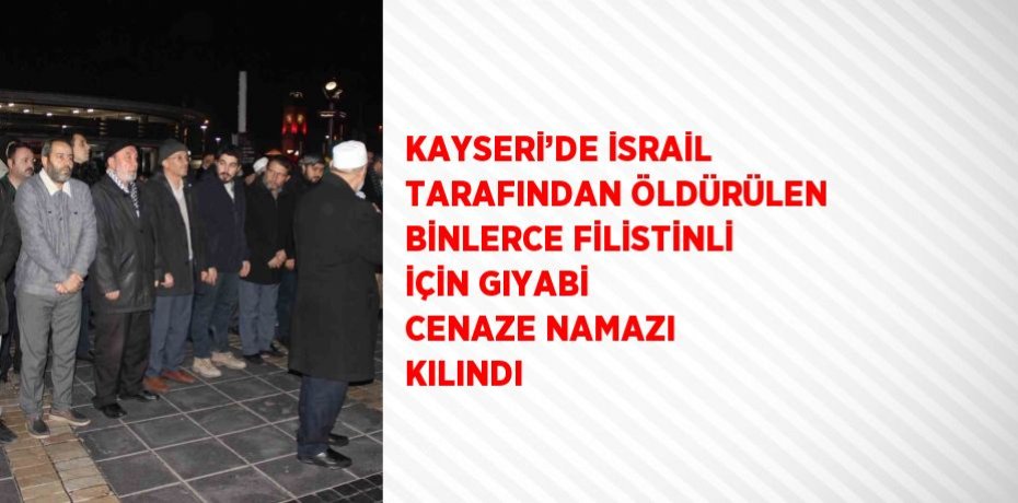 KAYSERİ’DE İSRAİL TARAFINDAN ÖLDÜRÜLEN BİNLERCE FİLİSTİNLİ İÇİN GIYABİ CENAZE NAMAZI KILINDI
