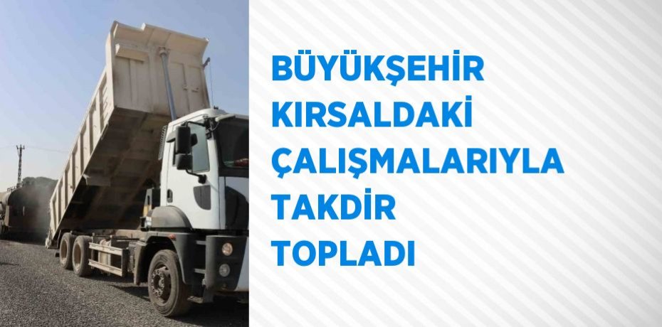 BÜYÜKŞEHİR KIRSALDAKİ ÇALIŞMALARIYLA TAKDİR TOPLADI