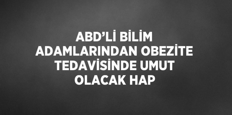 ABD’Lİ BİLİM ADAMLARINDAN OBEZİTE TEDAVİSİNDE UMUT OLACAK HAP