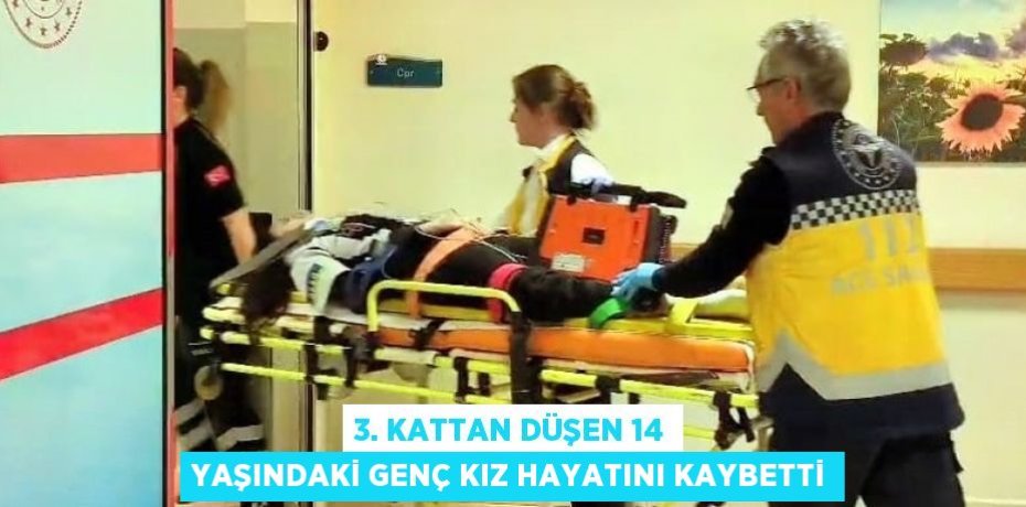 3. KATTAN DÜŞEN 14 YAŞINDAKİ GENÇ KIZ HAYATINI KAYBETTİ