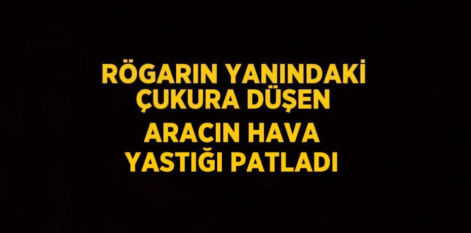 RÖGARIN YANINDAKİ ÇUKURA DÜŞEN ARACIN HAVA YASTIĞI PATLADI