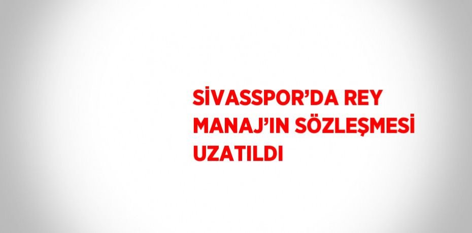 SİVASSPOR’DA REY MANAJ’IN SÖZLEŞMESİ UZATILDI