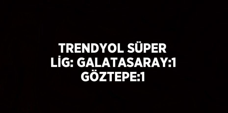 TRENDYOL SÜPER LİG: GALATASARAY:1 GÖZTEPE:1