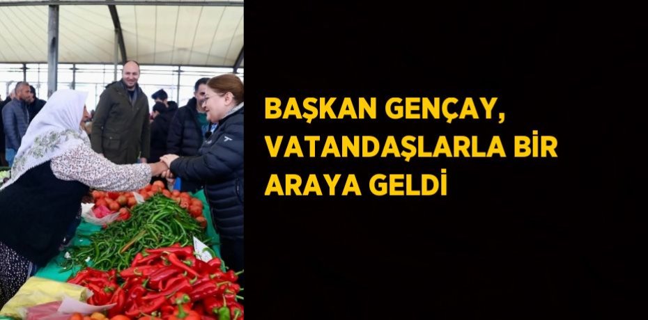 BAŞKAN GENÇAY, VATANDAŞLARLA BİR ARAYA GELDİ