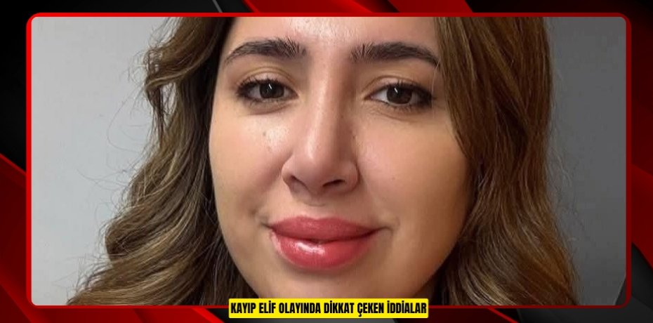 Kayıp Elif olayında dikkat çeken iddialar