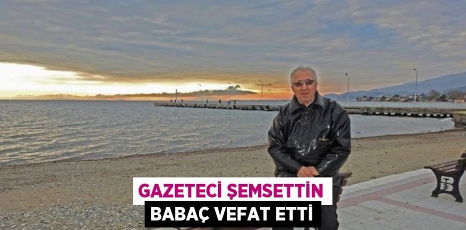 GAZETECİ ŞEMSETTİN BABAÇ VEFAT ETTİ