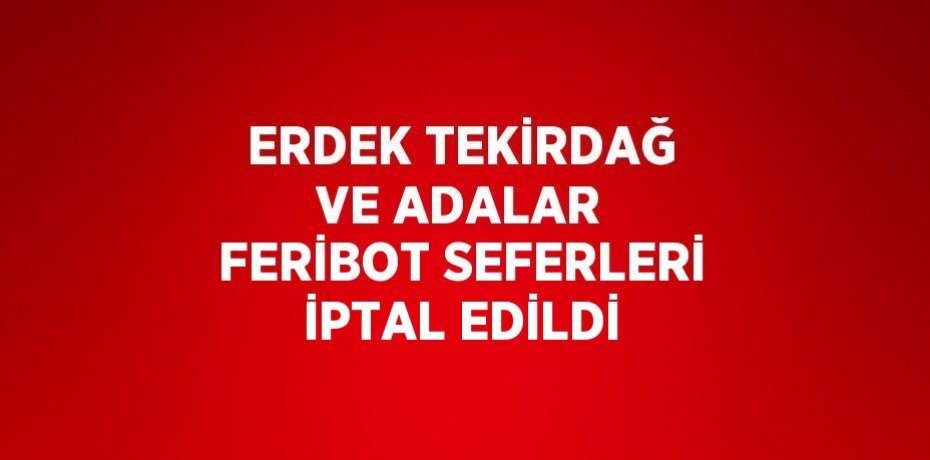 ERDEK TEKİRDAĞ VE ADALAR FERİBOT SEFERLERİ İPTAL EDİLDİ