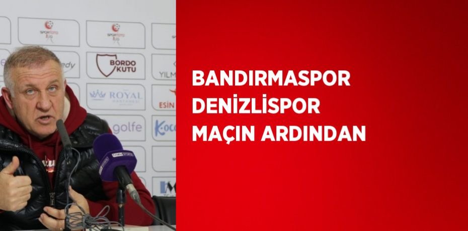 BANDIRMASPOR DENİZLİSPOR MAÇIN ARDINDAN