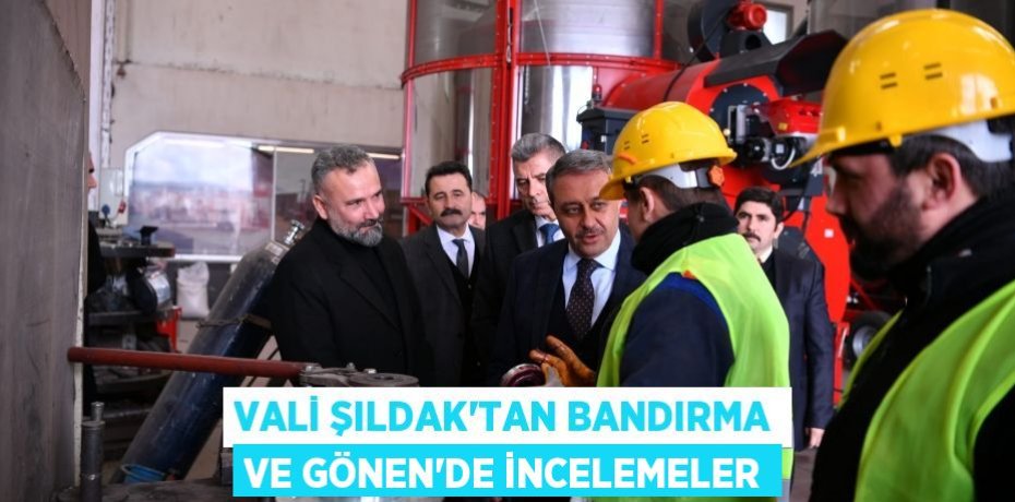 VALİ ŞILDAK'TAN BANDIRMA VE GÖNEN'DE İNCELEMELER