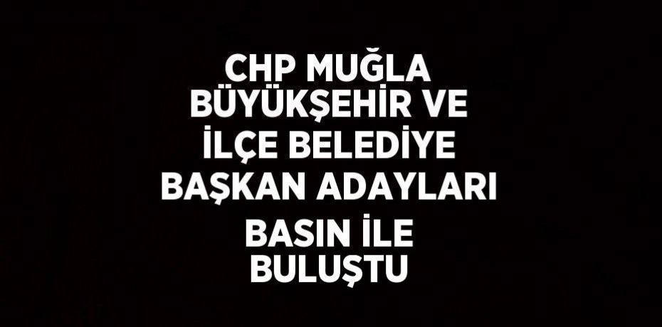 CHP MUĞLA BÜYÜKŞEHİR VE İLÇE BELEDİYE BAŞKAN ADAYLARI BASIN İLE BULUŞTU