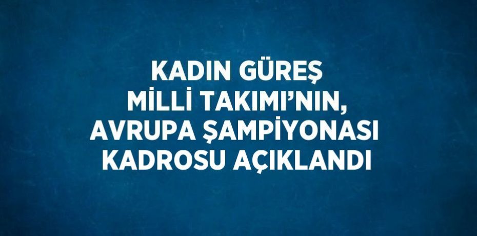 KADIN GÜREŞ MİLLİ TAKIMI’NIN, AVRUPA ŞAMPİYONASI KADROSU AÇIKLANDI
