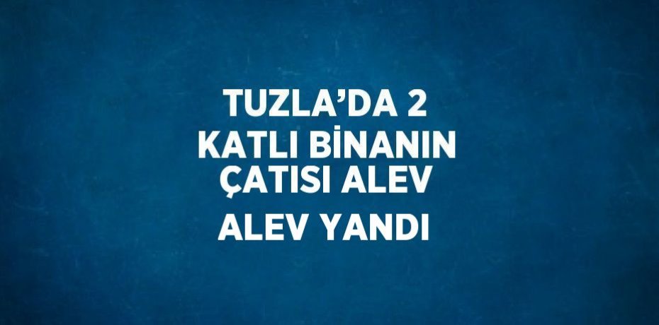 TUZLA’DA 2 KATLI BİNANIN ÇATISI ALEV ALEV YANDI
