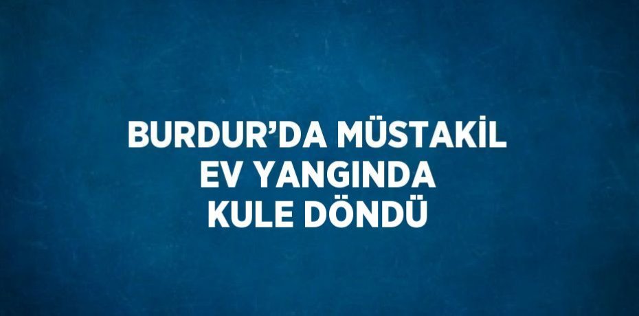 BURDUR’DA MÜSTAKİL EV YANGINDA KULE DÖNDÜ