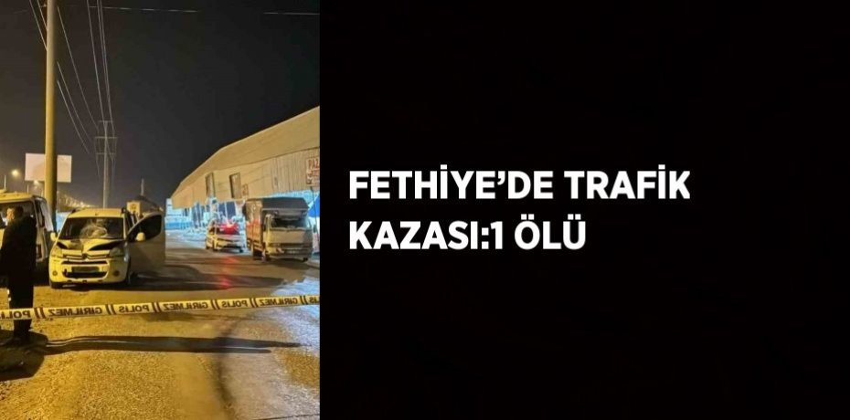 FETHİYE’DE TRAFİK KAZASI:1 ÖLÜ