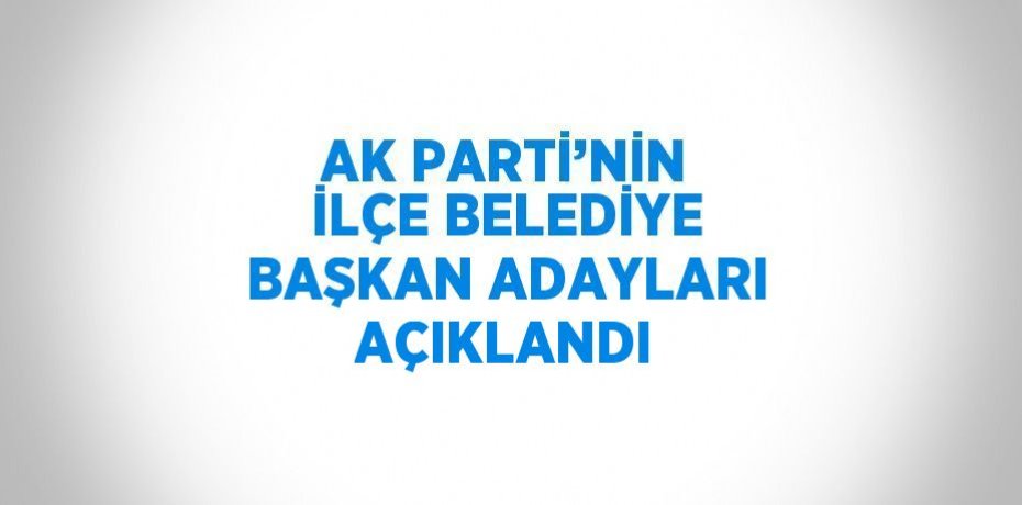 AK PARTİ’NİN İLÇE BELEDİYE BAŞKAN ADAYLARI AÇIKLANDI