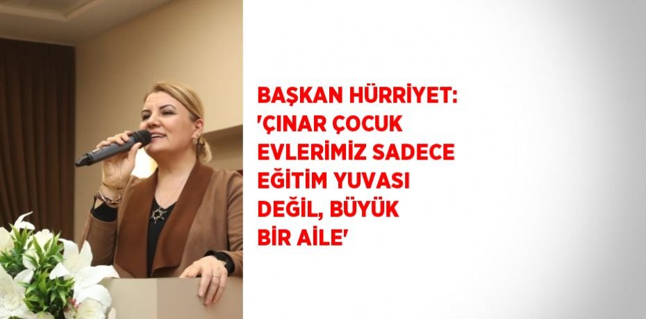 BAŞKAN HÜRRİYET: 'ÇINAR ÇOCUK EVLERİMİZ SADECE EĞİTİM YUVASI DEĞİL, BÜYÜK BİR AİLE'