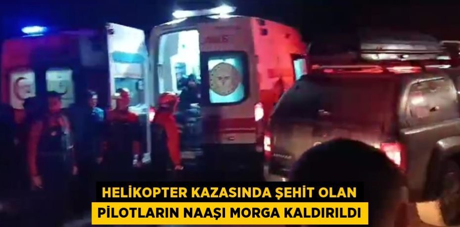 HELİKOPTER KAZASINDA ŞEHİT OLAN PİLOTLARIN NAAŞI MORGA KALDIRILDI