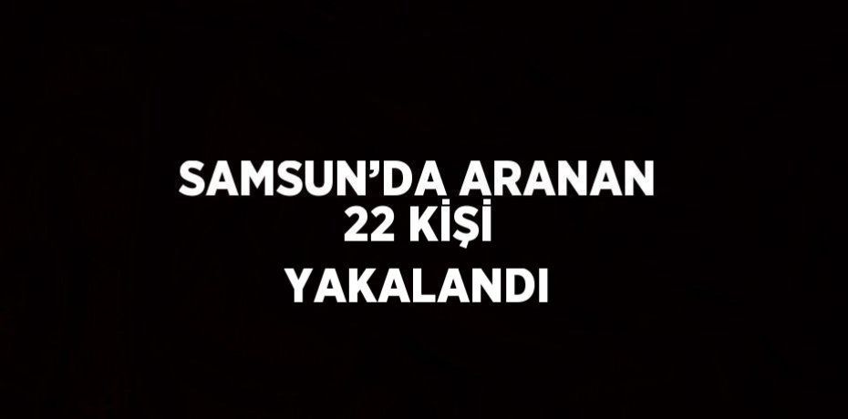 SAMSUN’DA ARANAN 22 KİŞİ YAKALANDI