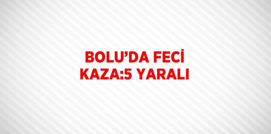 BOLU’DA FECİ KAZA:5 YARALI