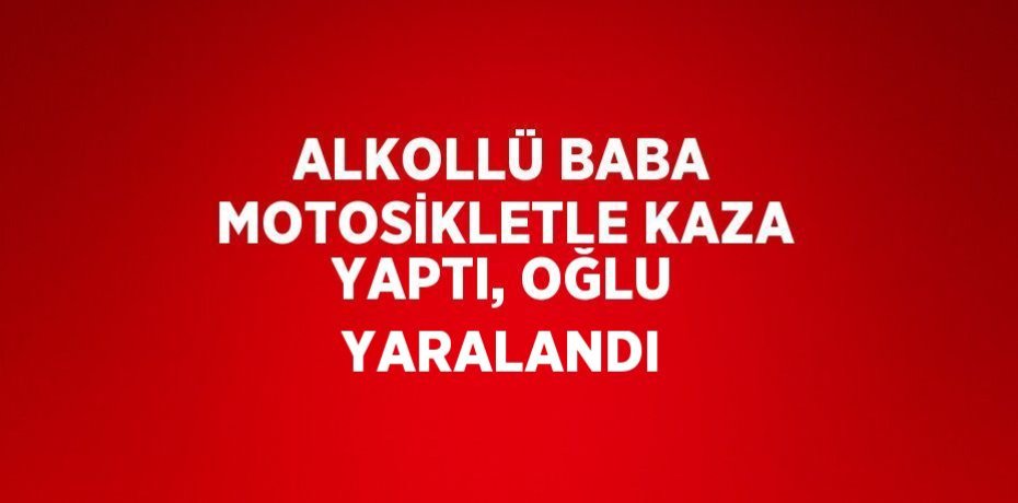 ALKOLLÜ BABA MOTOSİKLETLE KAZA YAPTI, OĞLU YARALANDI