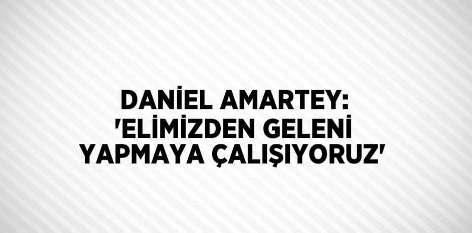 DANİEL AMARTEY: 'ELİMİZDEN GELENİ YAPMAYA ÇALIŞIYORUZ'