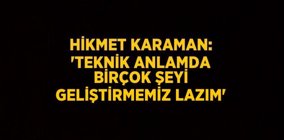 HİKMET KARAMAN: 'TEKNİK ANLAMDA BİRÇOK ŞEYİ GELİŞTİRMEMİZ LAZIM'