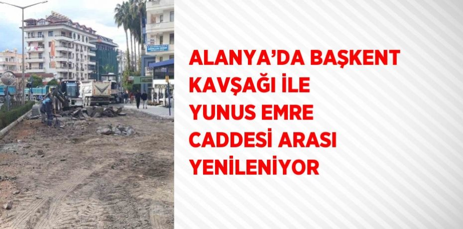 ALANYA’DA BAŞKENT KAVŞAĞI İLE YUNUS EMRE CADDESİ ARASI YENİLENİYOR