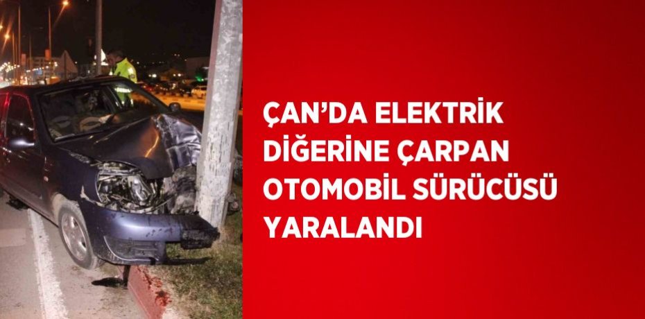 ÇAN’DA ELEKTRİK DİĞERİNE ÇARPAN OTOMOBİL SÜRÜCÜSÜ YARALANDI