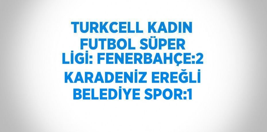 TURKCELL KADIN FUTBOL SÜPER LİGİ: FENERBAHÇE:2 KARADENİZ EREĞLİ BELEDİYE SPOR:1