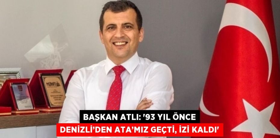 BAŞKAN ATLI: '93 YIL ÖNCE DENİZLİ’DEN ATA’MIZ GEÇTİ, İZİ KALDI'
