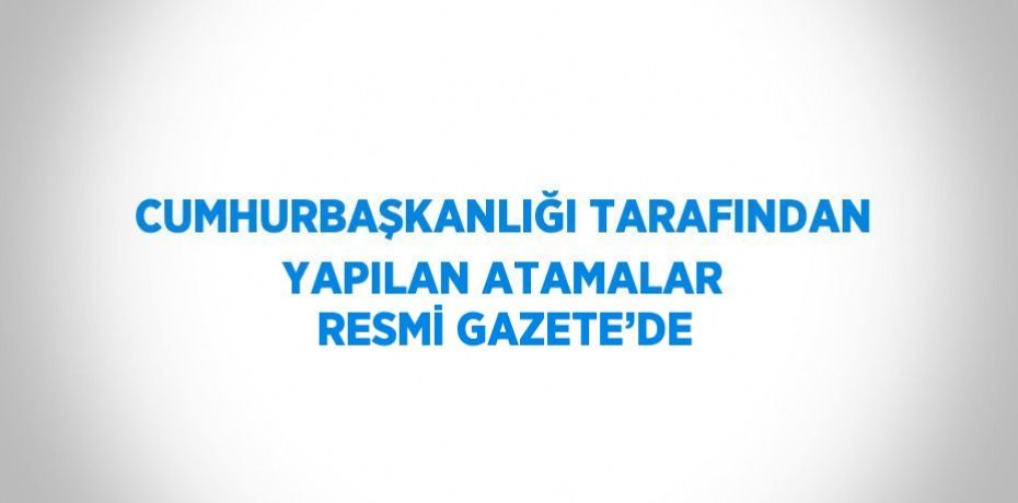 CUMHURBAŞKANLIĞI TARAFINDAN YAPILAN ATAMALAR RESMİ GAZETE’DE