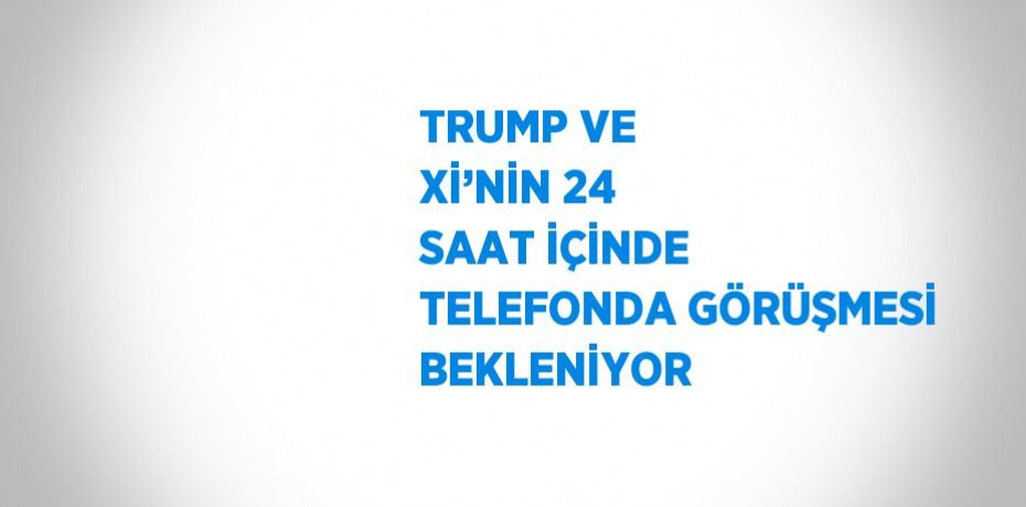 TRUMP VE Xİ’NİN 24 SAAT İÇİNDE TELEFONDA GÖRÜŞMESİ BEKLENİYOR