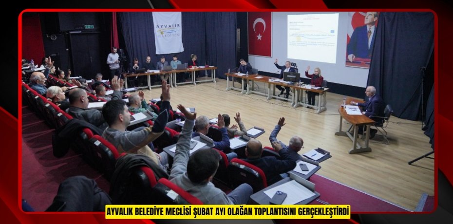 AYVALIK BELEDİYE MECLİSİ ŞUBAT AYI OLAĞAN TOPLANTISINI GERÇEKLEŞTİRDİ