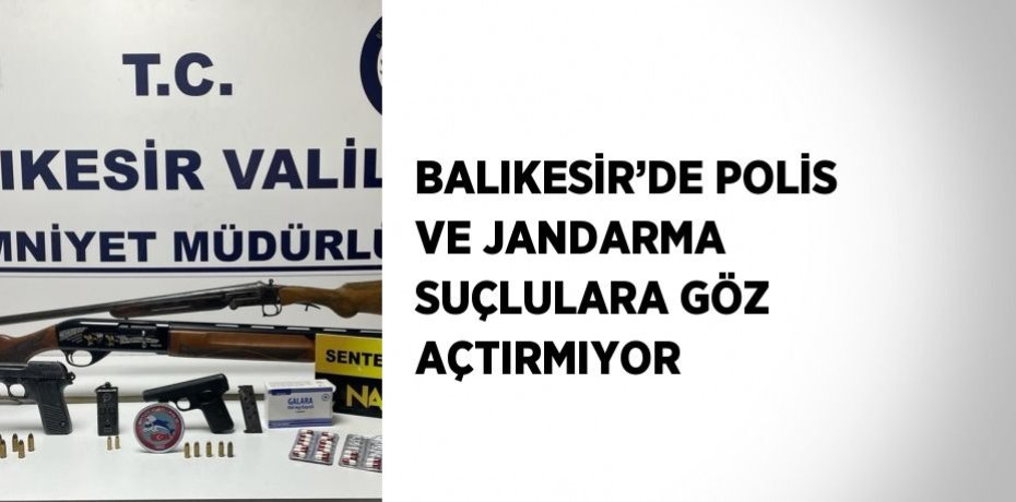 BALIKESİR’DE POLİS VE JANDARMA SUÇLULARA GÖZ AÇTIRMIYOR