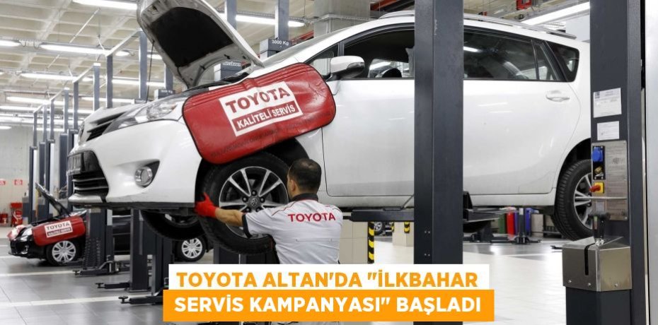 TOYOTA ALTAN’DA "İLKBAHAR  SERVİS KAMPANYASI" BAŞLADI